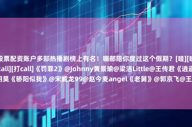 股票配资账户多部热播剧榜上有名！哪部陪你度过这个假期？[哇][哇]评论区聊聊↓↓[打call][打call]《罚罪2》@Johnny黄景瑜@梁洁Little@王传君《逍遥》@谭松韵seven@侯明昊《骄阳似我》@宋威龙99@赵今麦angel《老舅》@郭京飞@王佳佳Esther《玉茗茶骨》@侯明昊@我是娜扎《长安二十四计》@成毅《人之初》@张若昀@马思纯《轻年》霍建华@演员田雨《风与潮》@任嘉伦Al