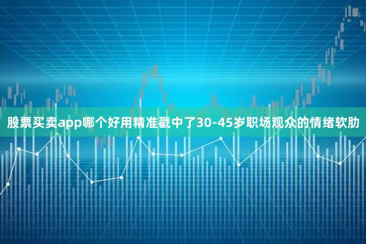 股票买卖app哪个好用精准戳中了30-45岁职场观众的情绪软肋