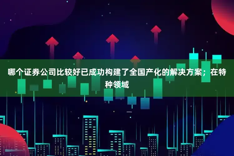 哪个证券公司比较好已成功构建了全国产化的解决方案；在特种领域