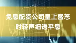 免息配资公司皇上盛怒时轻声细语平息