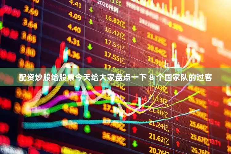配资炒股给股票今天给大家盘点一下 8 个国家队的过客