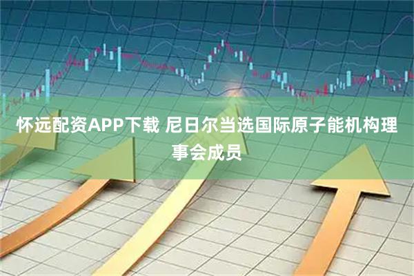 怀远配资APP下载 尼日尔当选国际原子能机构理事会成员