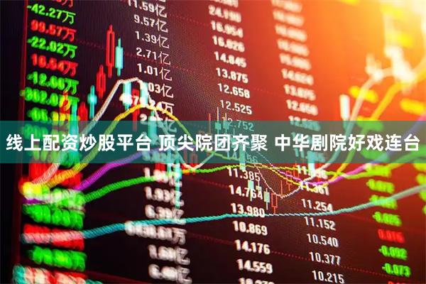 线上配资炒股平台 顶尖院团齐聚 中华剧院好戏连台