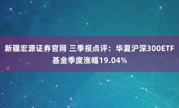 新疆宏源证券官网 三季报点评：华夏沪深300ETF基金季度涨幅19.04%