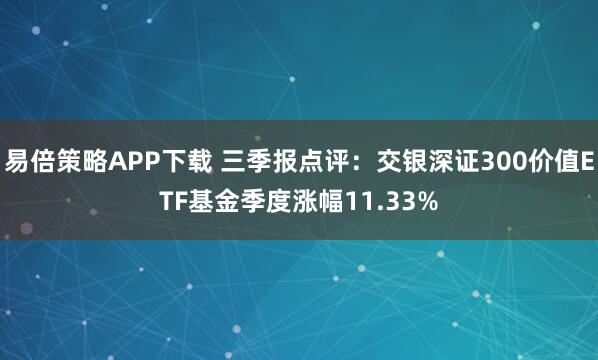 易倍策略APP下载 三季报点评：交银深证300价值ETF基金季度涨幅11.33%