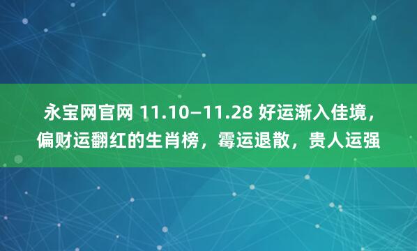 永宝网官网 11.10—11.28 好运渐入佳境，偏财运翻红的生肖榜，霉运退散，贵人运强