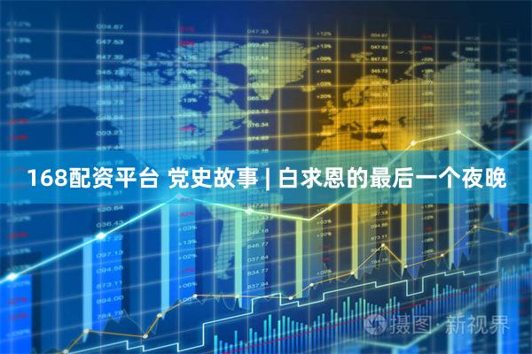 168配资平台 党史故事 | 白求恩的最后一个夜晚