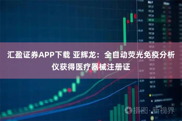 汇盈证券APP下载 亚辉龙：全自动荧光免疫分析仪获得医疗器械注册证