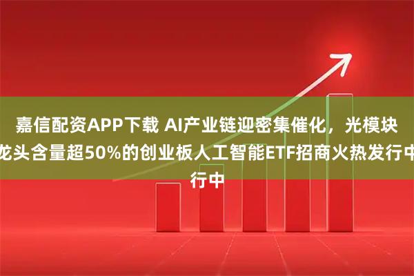 嘉信配资APP下载 AI产业链迎密集催化，光模块龙头含量超50%的创业板人工智能ETF招商火热发行中