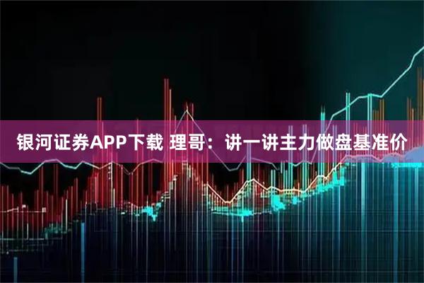 银河证券APP下载 理哥：讲一讲主力做盘基准价