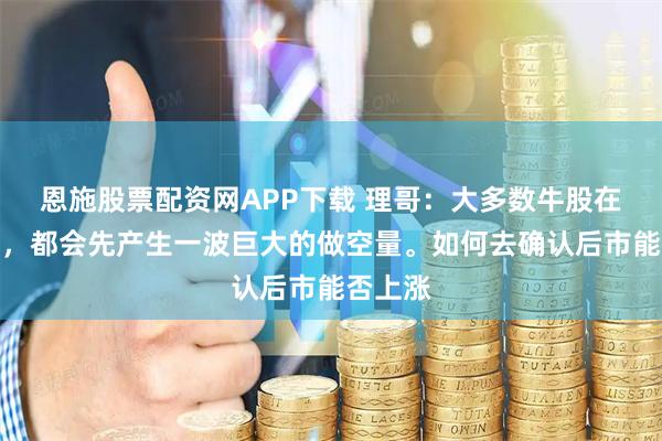 恩施股票配资网APP下载 理哥：大多数牛股在上涨前，都会先产生一波巨大的做空量。如何去确认后市能否上涨