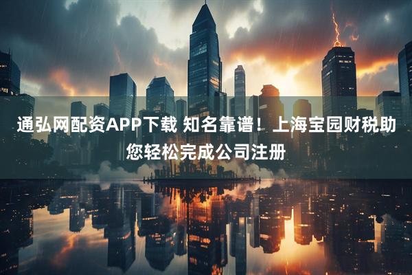 通弘网配资APP下载 知名靠谱！上海宝园财税助您轻松完成公司注册