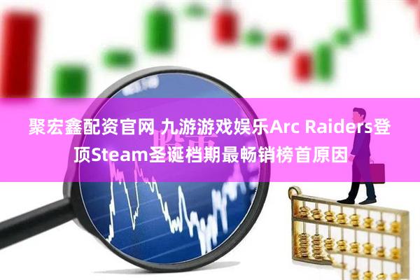 聚宏鑫配资官网 九游游戏娱乐Arc Raiders登顶Steam圣诞档期最畅销榜首原因