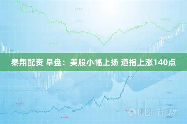 秦翔配资 早盘：美股小幅上扬 道指上涨140点