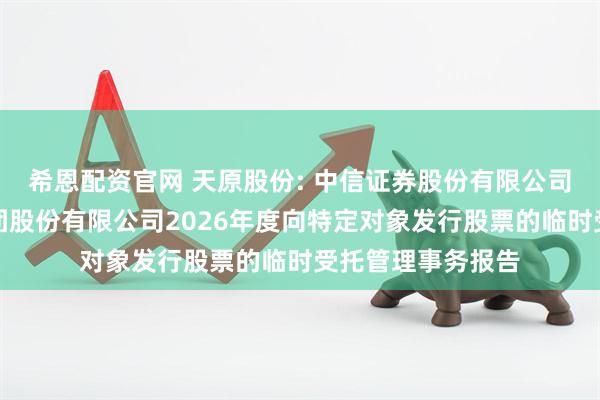 希恩配资官网 天原股份: 中信证券股份有限公司关于宜宾天原集团股份有限公司2026年度向特定对象发行股票的临时受托管理事务报告