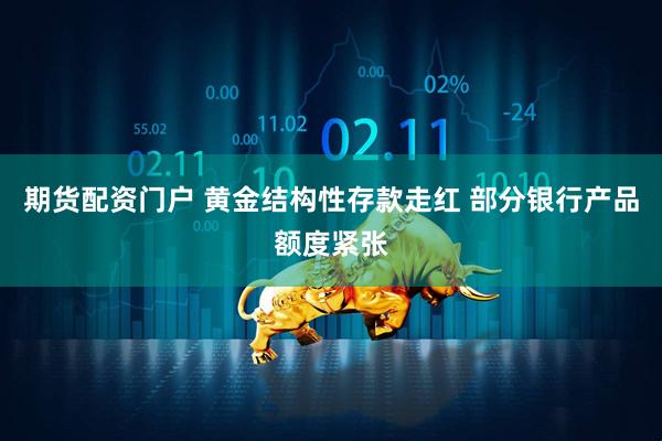 期货配资门户 黄金结构性存款走红 部分银行产品额度紧张