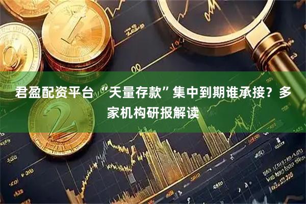 君盈配资平台 “天量存款”集中到期谁承接？多家机构研报解读