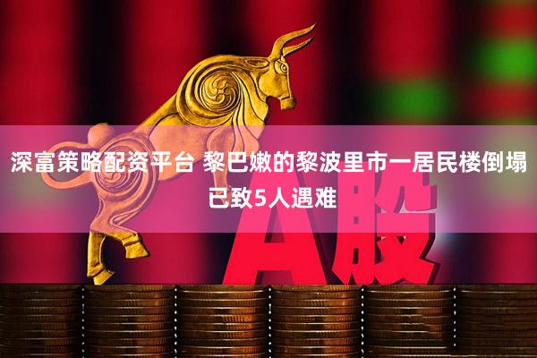 深富策略配资平台 黎巴嫩的黎波里市一居民楼倒塌 已致5人遇难