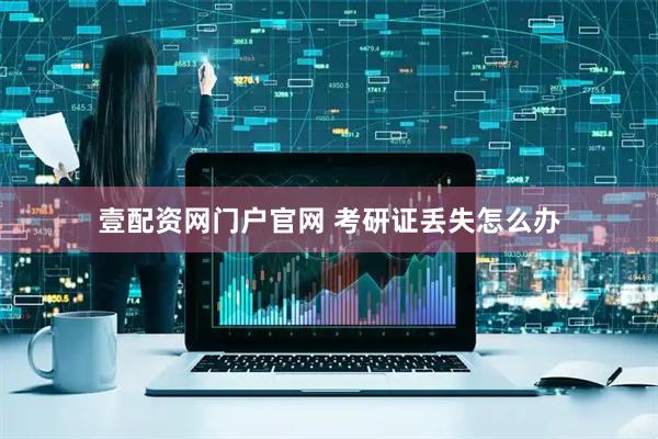 壹配资网门户官网 考研证丢失怎么办