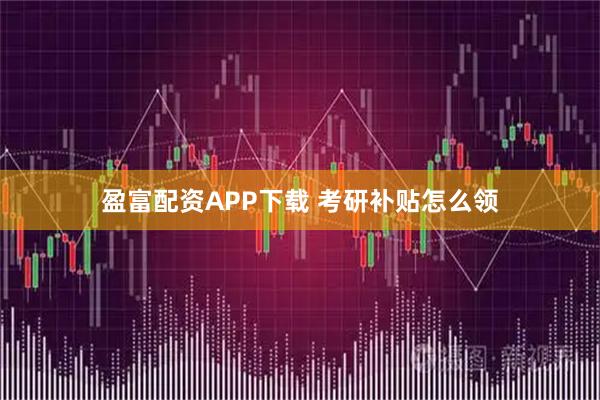 盈富配资APP下载 考研补贴怎么领