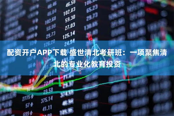 配资开户APP下载 盛世清北考研班：一项聚焦清北的专业化教育投资