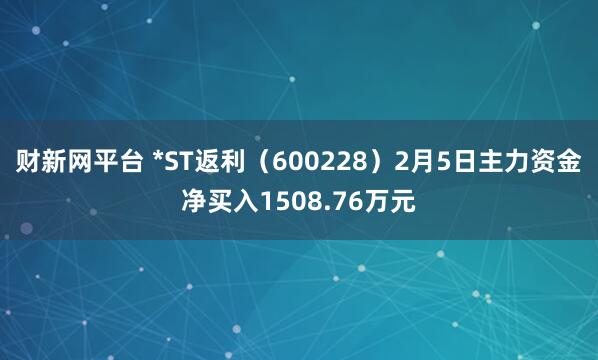 财新网平台 *ST返利（600228）2月5日主力资金净买入1508.76万元