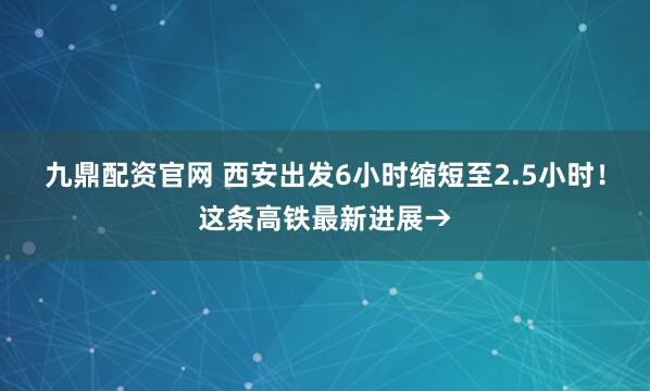 九鼎配资官网 西安出发6小时缩短至2.5小时！这条高铁最新进展→