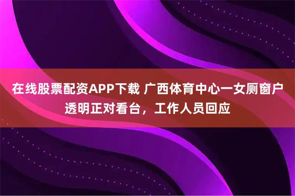 在线股票配资APP下载 广西体育中心一女厕窗户透明正对看台，工作人员回应