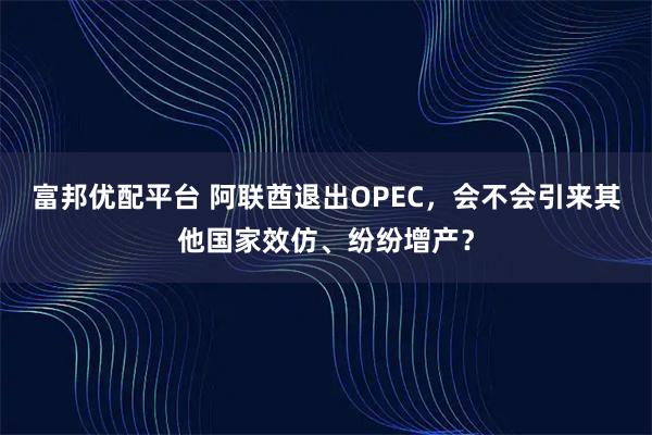 富邦优配平台 阿联酋退出OPEC，会不会引来其他国家效仿、纷纷增产？
