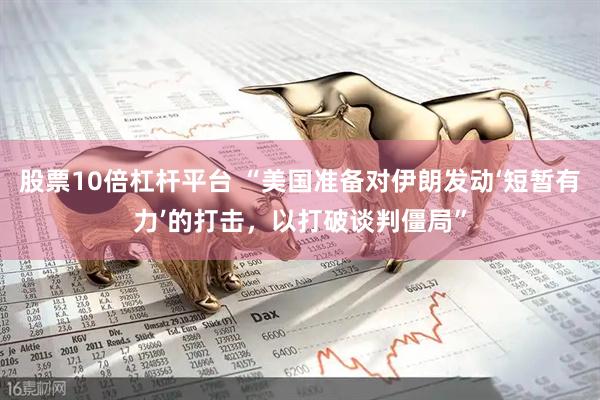 股票10倍杠杆平台 “美国准备对伊朗发动‘短暂有力’的打击，以打破谈判僵局”